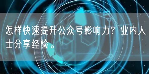 怎样快速提升公众号影响力？业内人士分享经验。