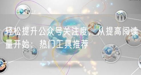 轻松提升公众号关注度，从提高阅读量开始：热门工具推荐
