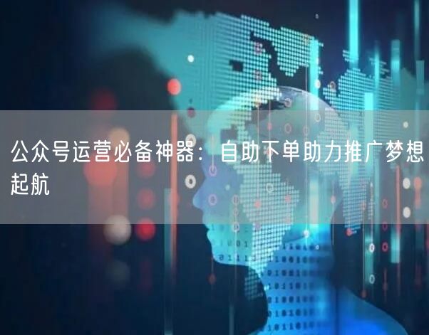 公众号运营必备神器：自助下单助力推广梦想起航