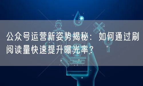 公众号运营新姿势揭秘：如何通过刷阅读量快速提升曝光率？