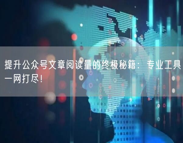 提升公众号文章阅读量的终极秘籍：专业工具一网打尽！