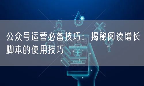 公众号运营必备技巧：揭秘阅读增长脚本的使用技巧