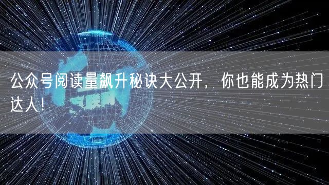 公众号阅读量飙升秘诀大公开，你也能成为热门达人！