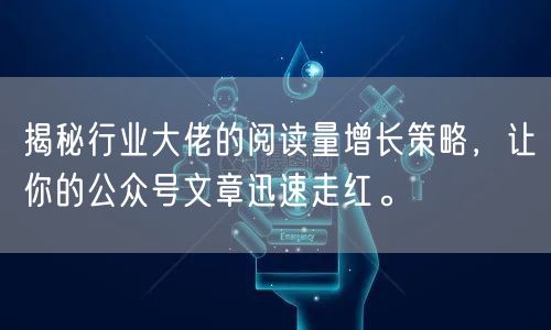揭秘行业大佬的阅读量增长策略，让你的公众号文章迅速走红。