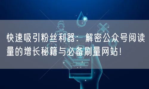 快速吸引粉丝利器：解密公众号阅读量的增长秘籍与必备刷量网站！