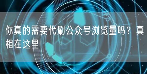 你真的需要代刷公众号浏览量吗？真相在这里