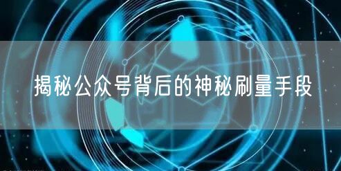 揭秘公众号背后的神秘刷量手段