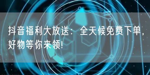 抖音福利大放送：全天候免费下单，好物等你来领!