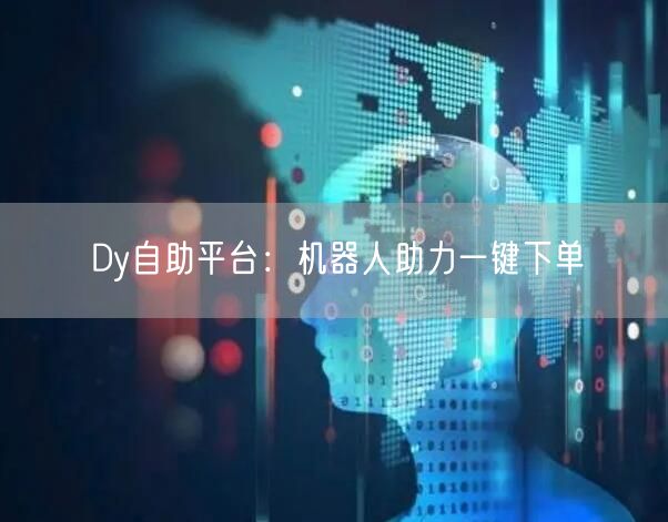 Dy自助平台：机器人助力一键下单