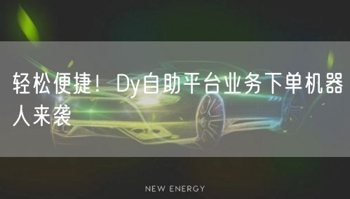 轻松便捷！Dy自助平台业务下单机器人来袭