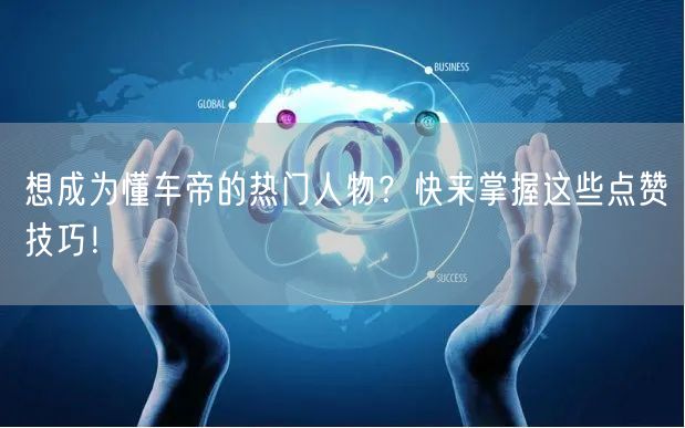 想成为懂车帝的热门人物？快来掌握这些点赞技巧！