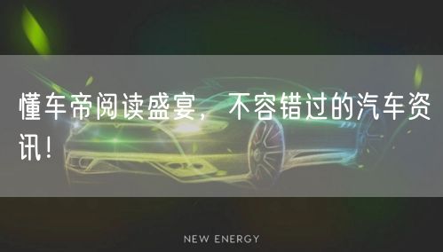 懂车帝阅读盛宴，不容错过的汽车资讯！