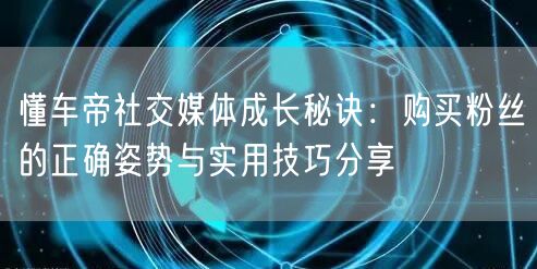 懂车帝社交媒体成长秘诀：购买粉丝的正确姿势与实用技巧分享