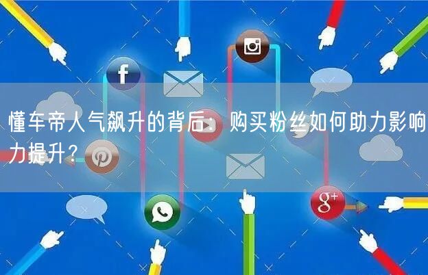 懂车帝人气飙升的背后：购买粉丝如何助力影响力提升？