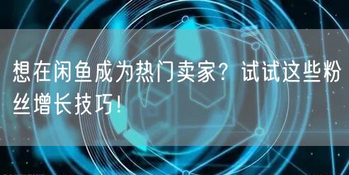 想在闲鱼成为热门卖家？试试这些粉丝增长技巧！