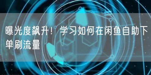 曝光度飙升！学习如何在闲鱼自助下单刷流量