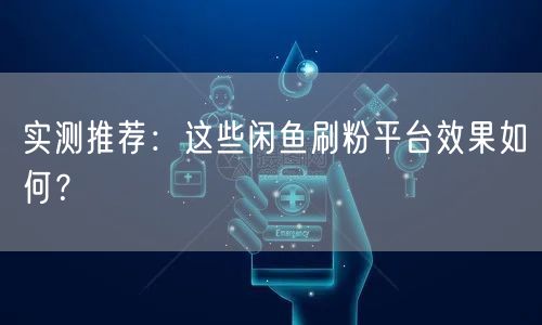 实测推荐：这些闲鱼刷粉平台效果如何？