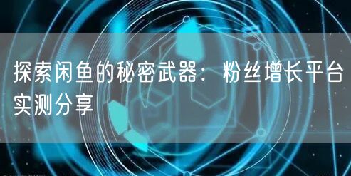 探索闲鱼的秘密武器：粉丝增长平台实测分享
