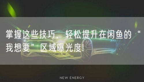 掌握这些技巧，轻松提升在闲鱼的“我想要”区域曝光度!
