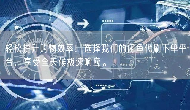 轻松提升购物效率！选择我们的闲鱼代刷下单平台，享受全天候极速响应。