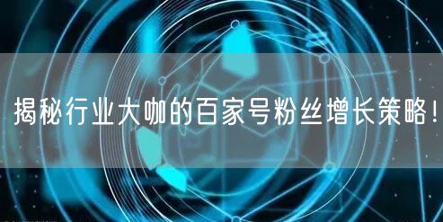 揭秘行业大咖的百家号粉丝增长策略！
