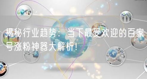 揭秘行业趋势：当下最受欢迎的百家号涨粉神器大解析！