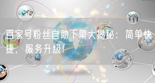 百家号粉丝自助下单大揭秘：简单快捷，服务升级！