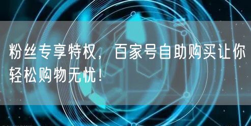 粉丝专享特权，百家号自助购买让你轻松购物无忧！
