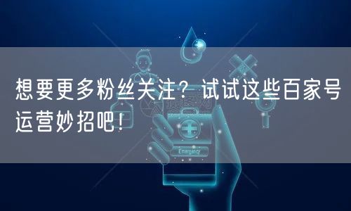 想要更多粉丝关注？试试这些百家号运营妙招吧！