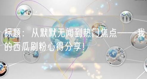标题：从默默无闻到热门焦点——我的西瓜刷粉心得分享！