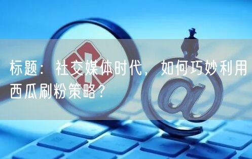 标题：社交媒体时代，如何巧妙利用西瓜刷粉策略？