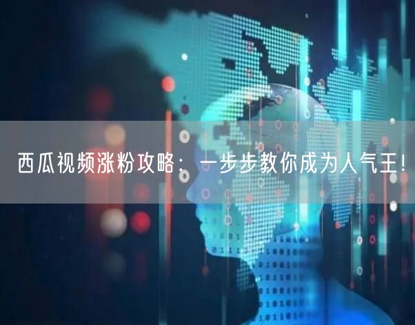 西瓜视频涨粉攻略：一步步教你成为人气王！