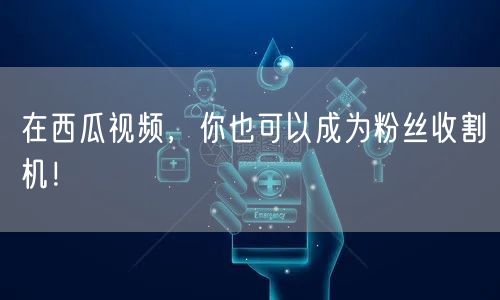 在西瓜视频，你也可以成为粉丝收割机！