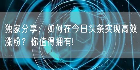 独家分享：如何在今日头条实现高效涨粉？你值得拥有!