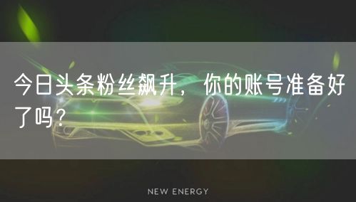 今日头条粉丝飙升，你的账号准备好了吗？