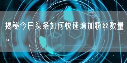 揭秘今日头条如何快速增加粉丝数量。