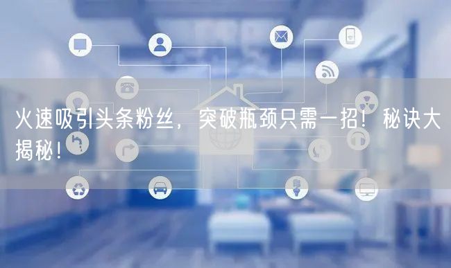 火速吸引头条粉丝，突破瓶颈只需一招！秘诀大揭秘！