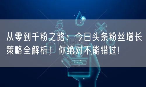 从零到千粉之路：今日头条粉丝增长策略全解析！你绝对不能错过!