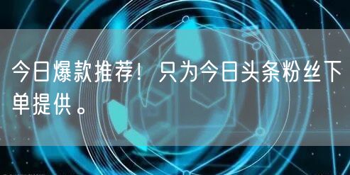 今日爆款推荐！只为今日头条粉丝下单提供。