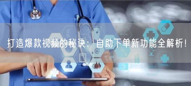 打造爆款视频的秘诀：自助下单新功能全解析！