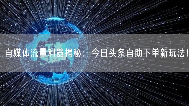 自媒体流量利器揭秘：今日头条自助下单新玩法！