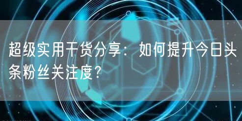 超级实用干货分享：如何提升今日头条粉丝关注度？