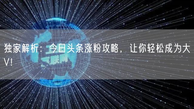 独家解析：今日头条涨粉攻略，让你轻松成为大V！