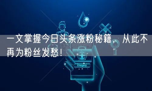 一文掌握今日头条涨粉秘籍，从此不再为粉丝发愁！