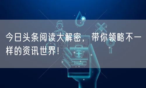今日头条阅读大解密，带你领略不一样的资讯世界！