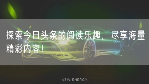 探索今日头条的阅读乐趣，尽享海量精彩内容！