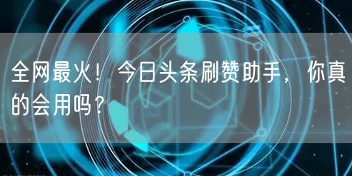 全网最火！今日头条刷赞助手，你真的会用吗？