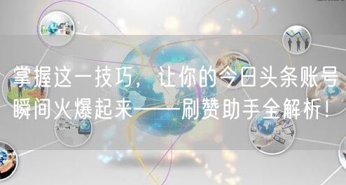 掌握这一技巧，让你的今日头条账号瞬间火爆起来——刷赞助手全解析！