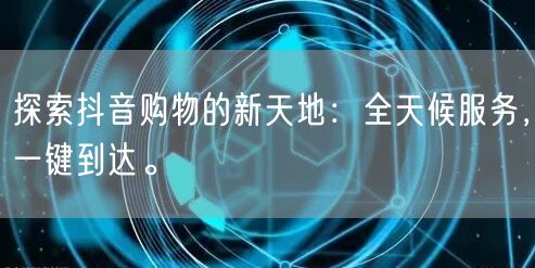 探索抖音购物的新天地:全天候服务,一键到达。