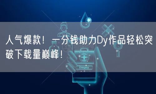 人气爆款!一分钱助力Dy作品轻松突破下载量巅峰!